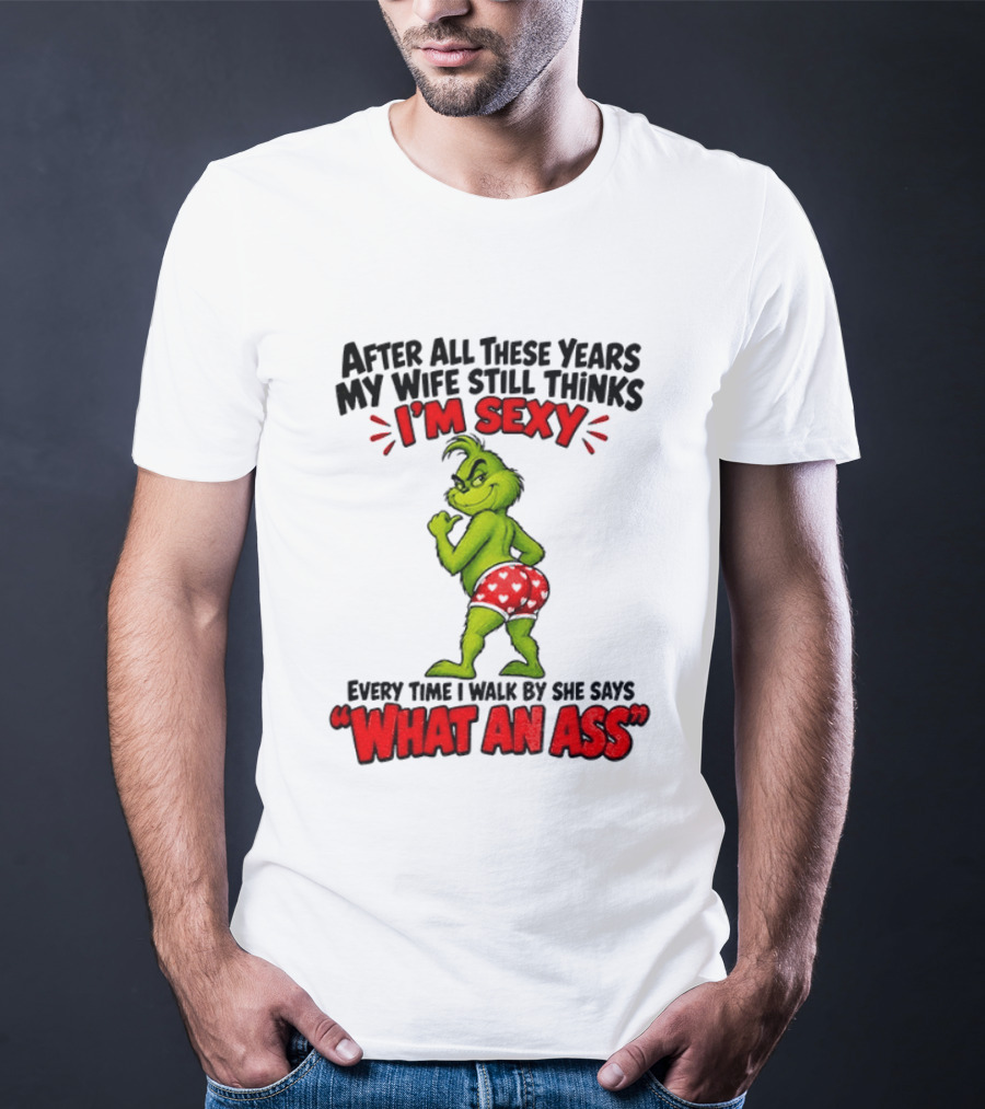 Grinch After All These Years My Wife Still Thinks I'm Sexy Every Time I Walk By She Says What An Ass T-Shirt