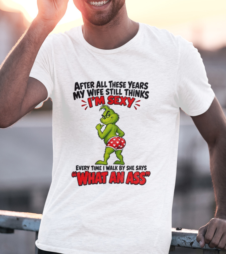 Grinch After All These Years My Wife Still Thinks I'm Sexy Every Time I Walk By She Says What An Ass T-Shirt