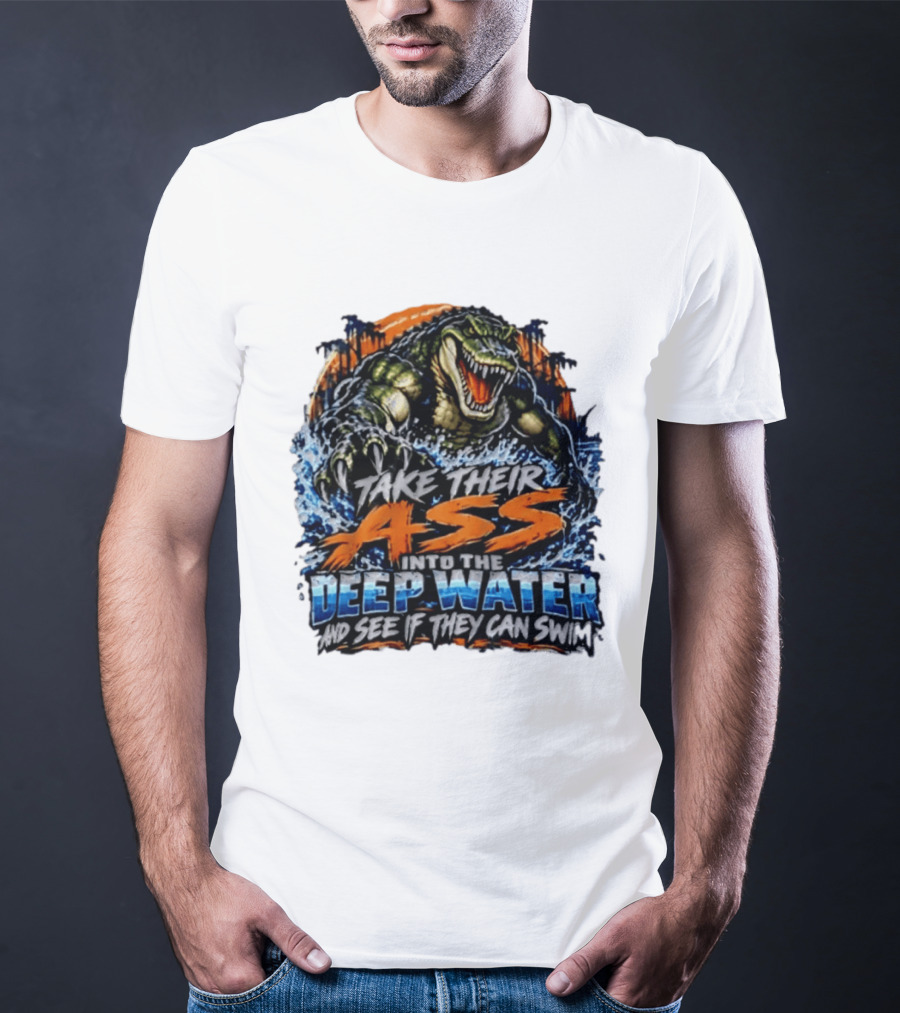 Take Their Ass Into The Deep Water And See If They Can Swim Gator T-Shirt