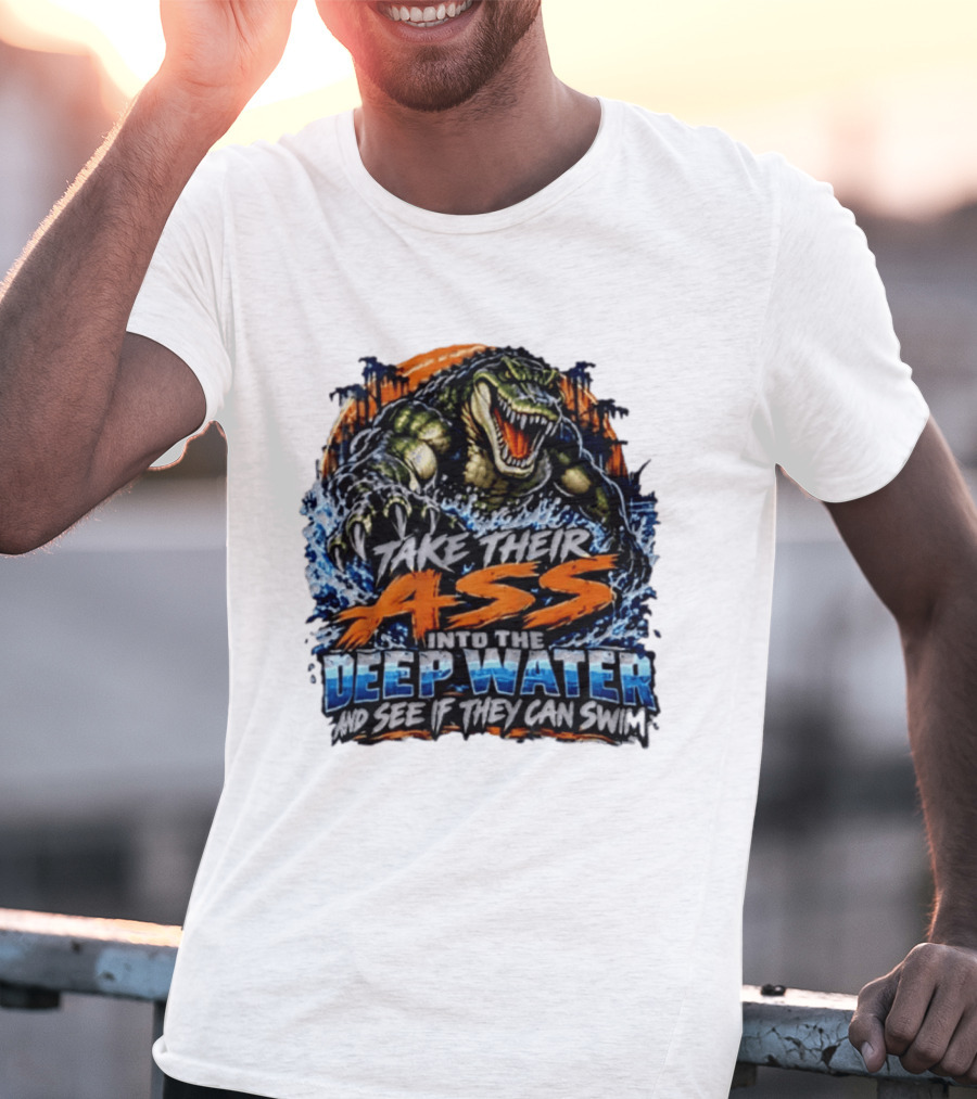 Take Their Ass Into The Deep Water And See If They Can Swim Gator T-Shirt