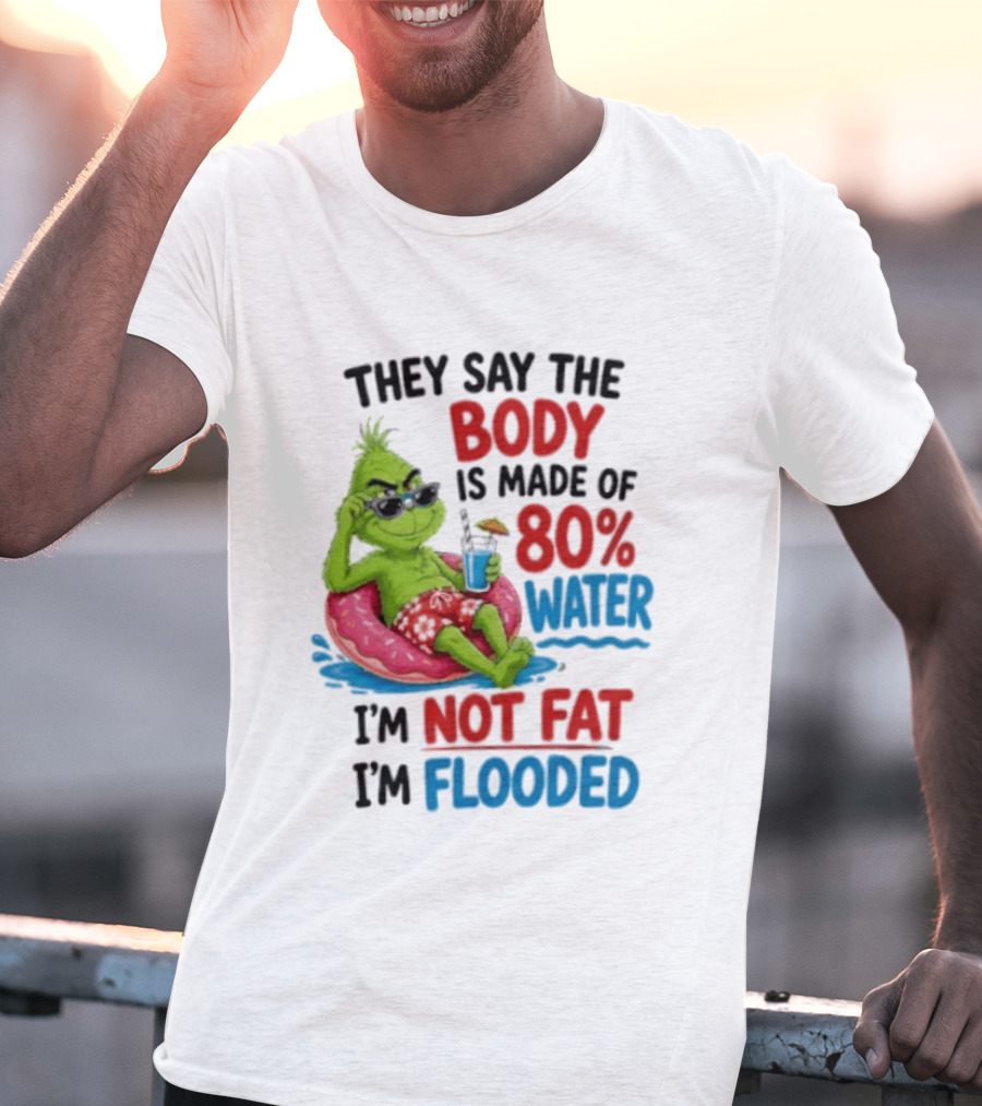 They Say The Body Is Made Of 80 Percent Water I'm Not Fat I'm Flooded Grinch Floating Relaxation Humor T-Shirt
