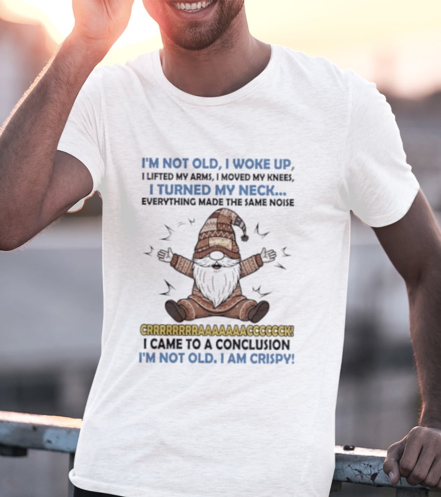 I'm Not Old I Woke Up Lifted My Arm Looked My Knee Turned My Neck Everything Made The Same Noise I Came To A Conclusion I'm Not Old I Am Crispy Gnome T-Shirt