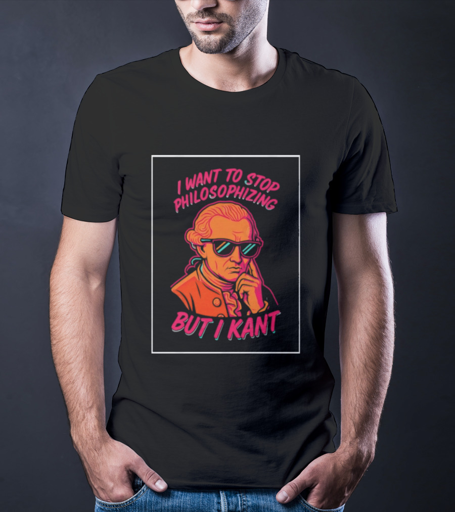 I Want To Stop Philosophizing But I Kant T-Shirt