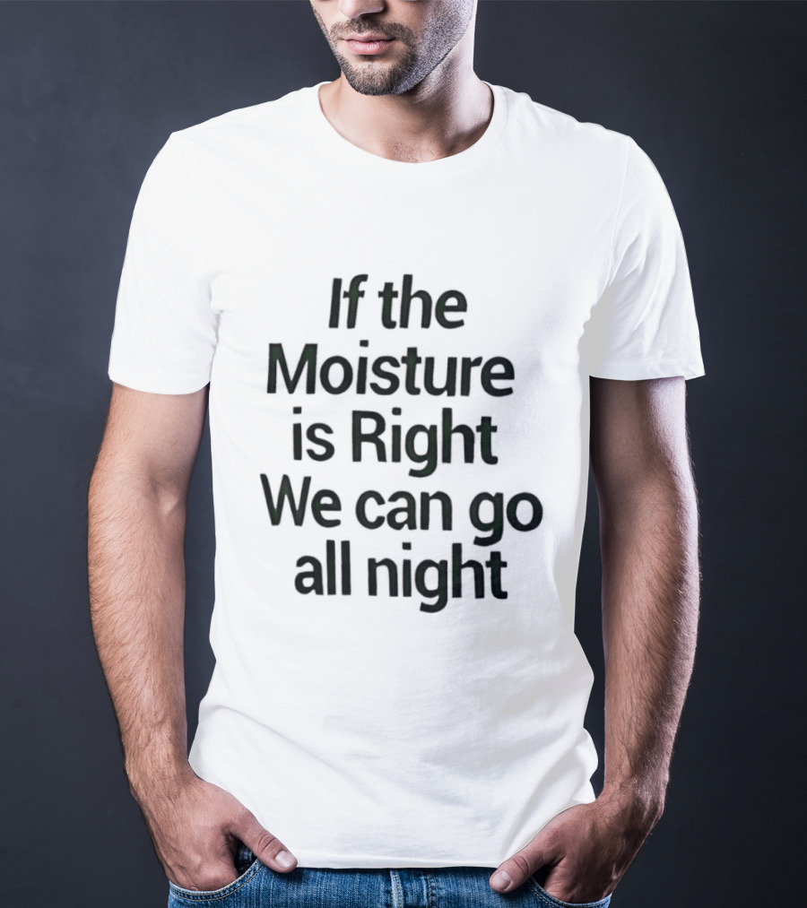If The Moisture Is Right We Can Go All Night T-Shirt