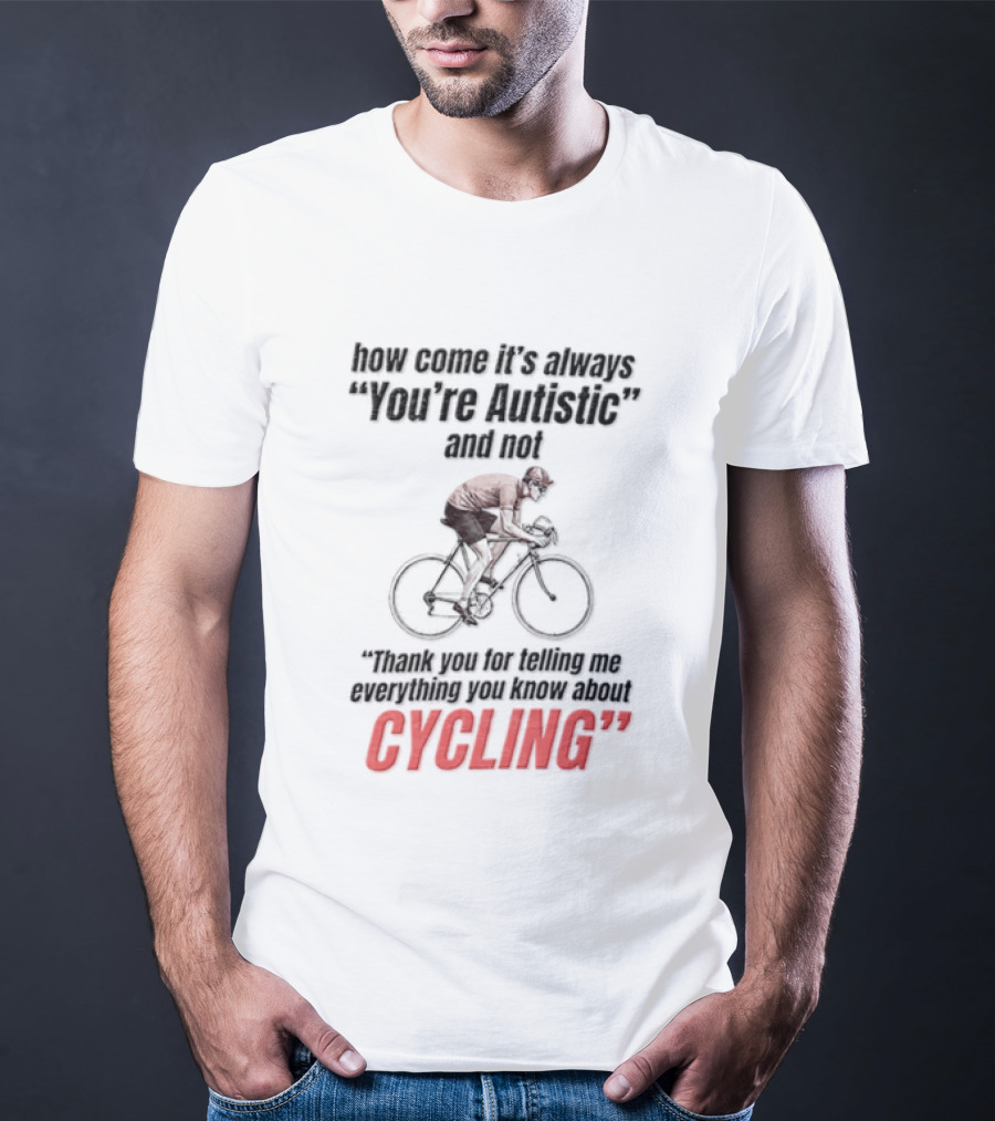 How Come It's Always You're Autistic And Not Thank You For Being Into Cycling T-Shirt