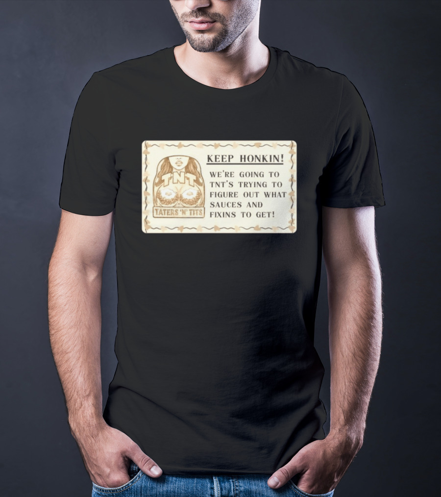 Keep Honkin We're Going To Taters 'n' Tits TNT's Figuring Out Sauces And Fixins T-Shirt
