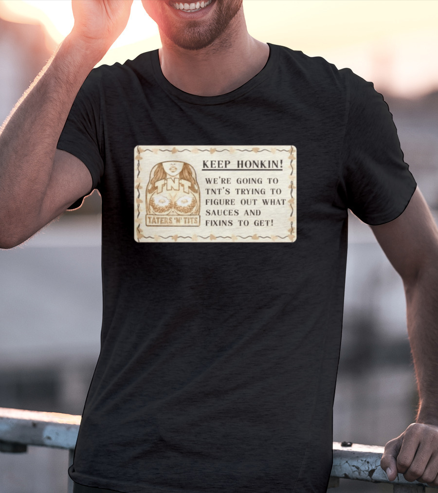 Keep Honkin We're Going To Taters 'n' Tits TNT's Figuring Out Sauces And Fixins T-Shirt