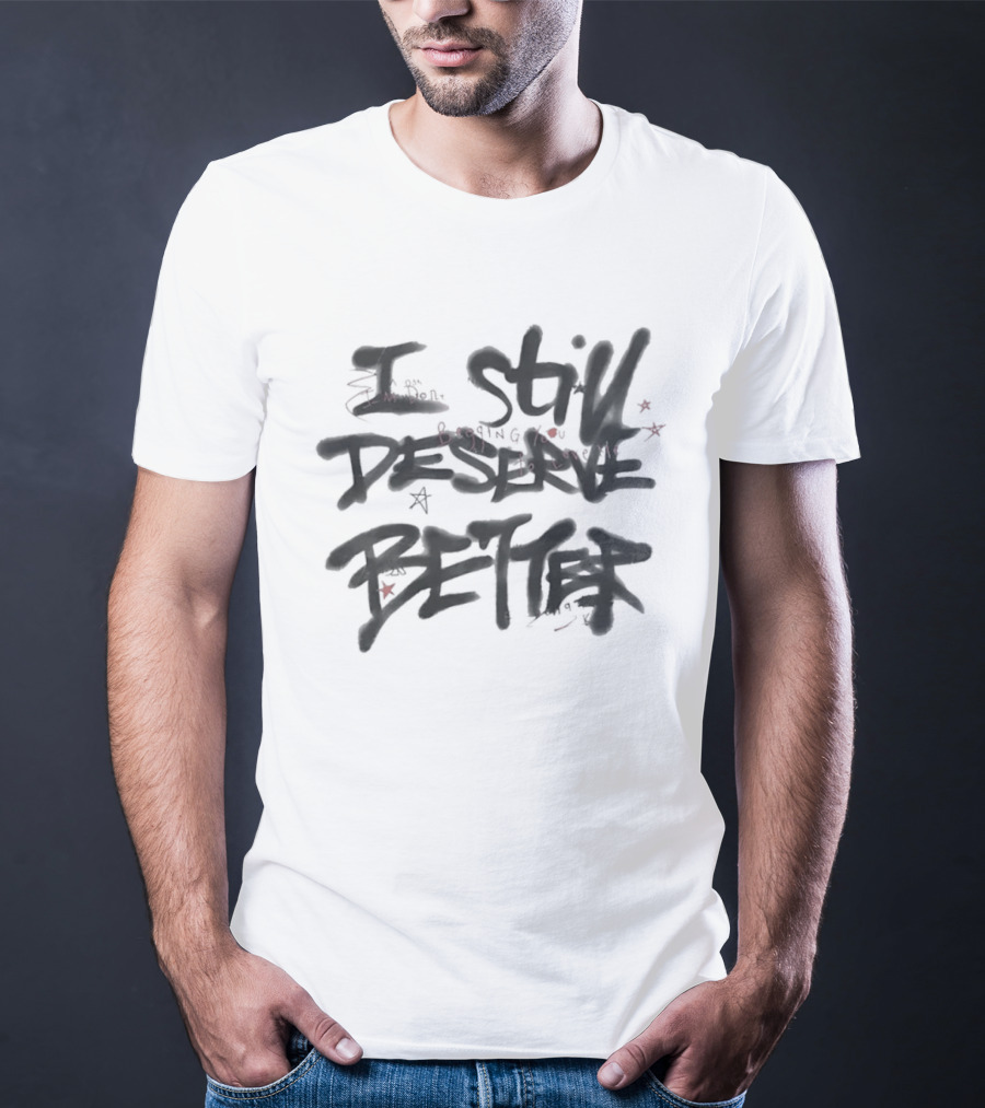 I Still Deserve Better I'm Done Begging You To Love Me T-Shirt