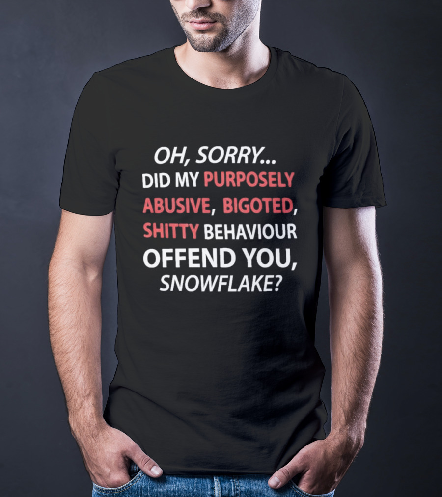 Oh Sorry Did My Purposely Abusive Bigoted Shitty Behaviour Offend You Snowflake T-Shirt