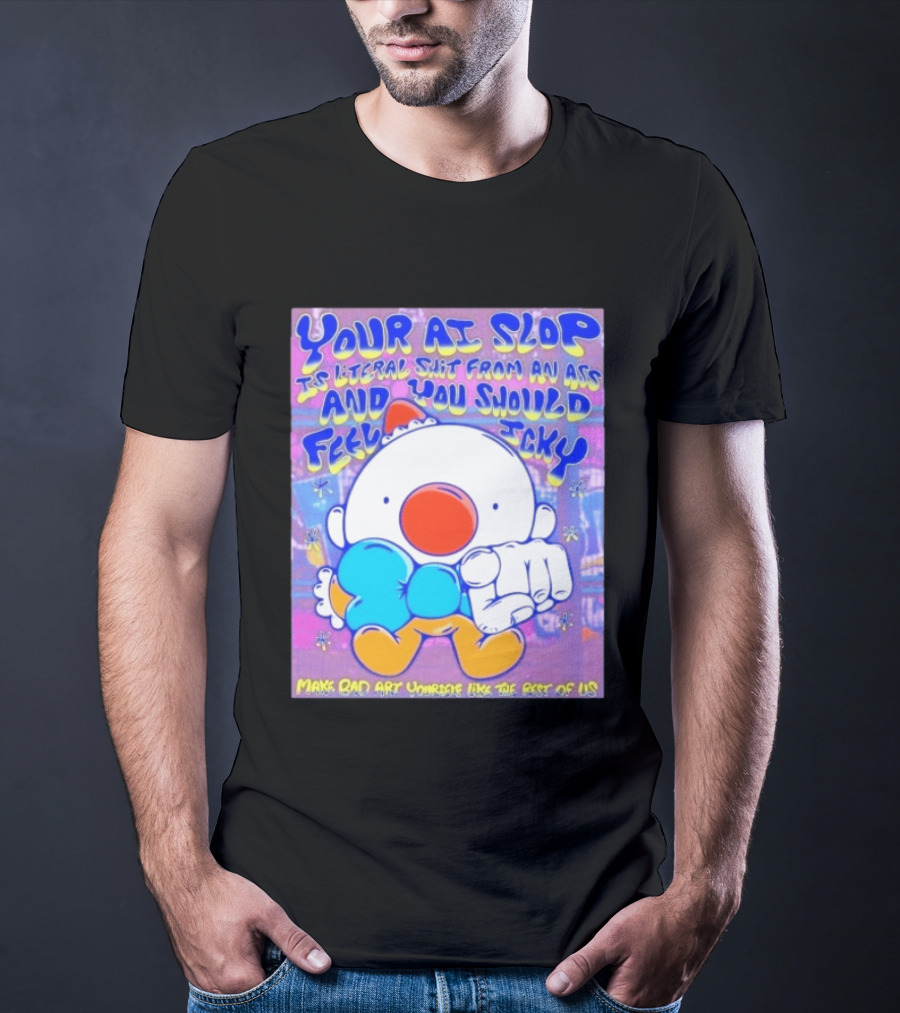 Your AI Slop Is Literal Shit From An Ass And You Should Feel Icky Make Bad Art Yourself Like The Rest Of Us T-Shirt