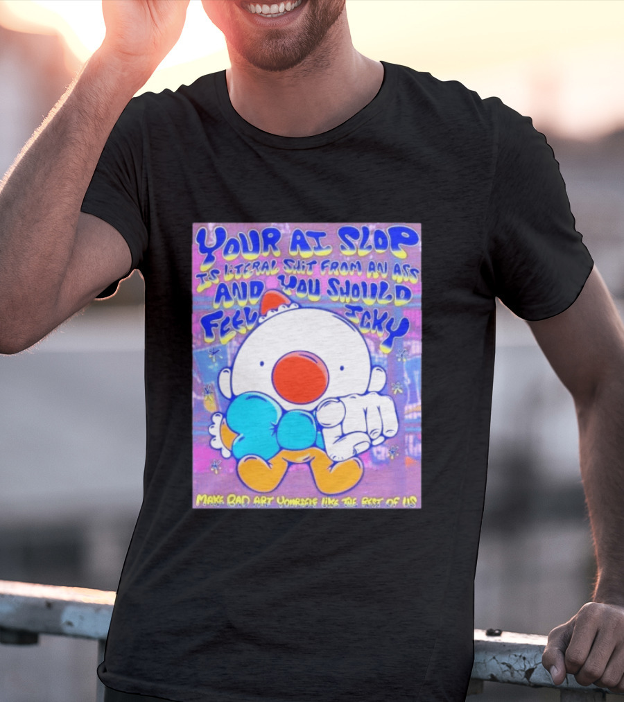 Your AI Slop Is Literal Shit From An Ass And You Should Feel Icky Make Bad Art Yourself Like The Rest Of Us T-Shirt