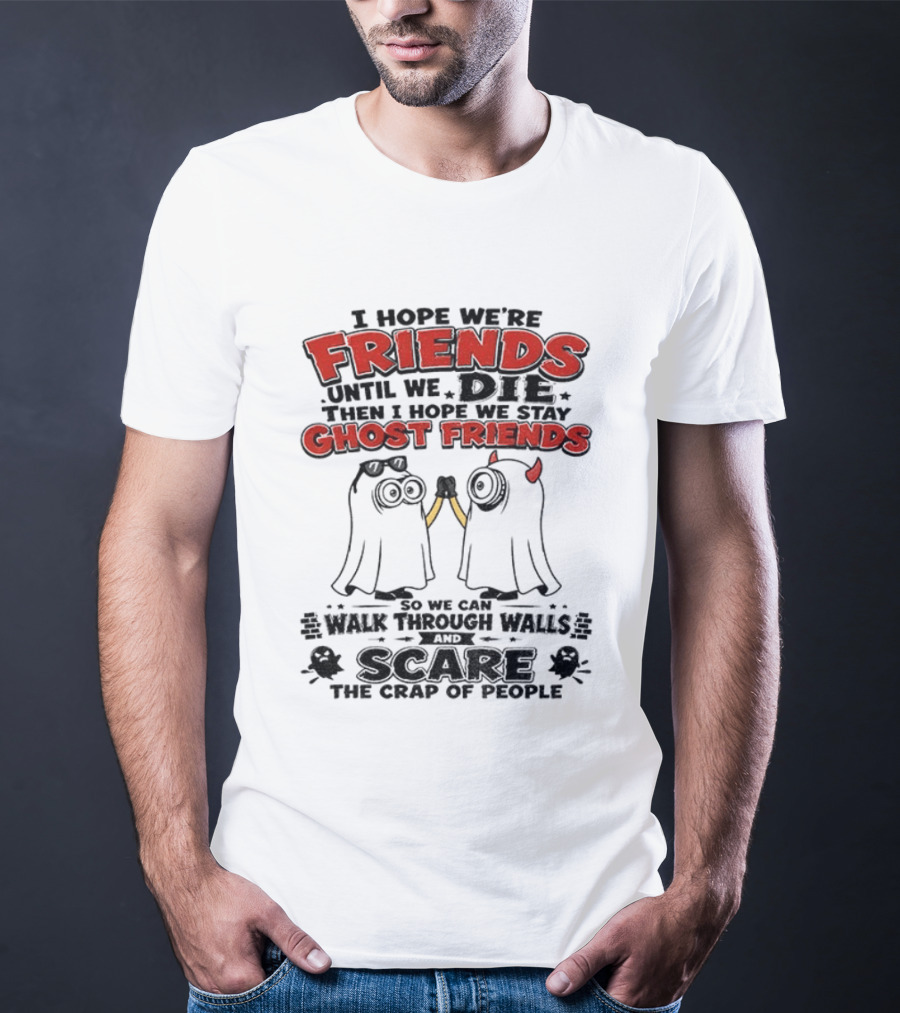 I Hope We're Friends Until We Die Then I Hope We Stay Ghost Friends Walk Through Walls Scare People T-Shirt