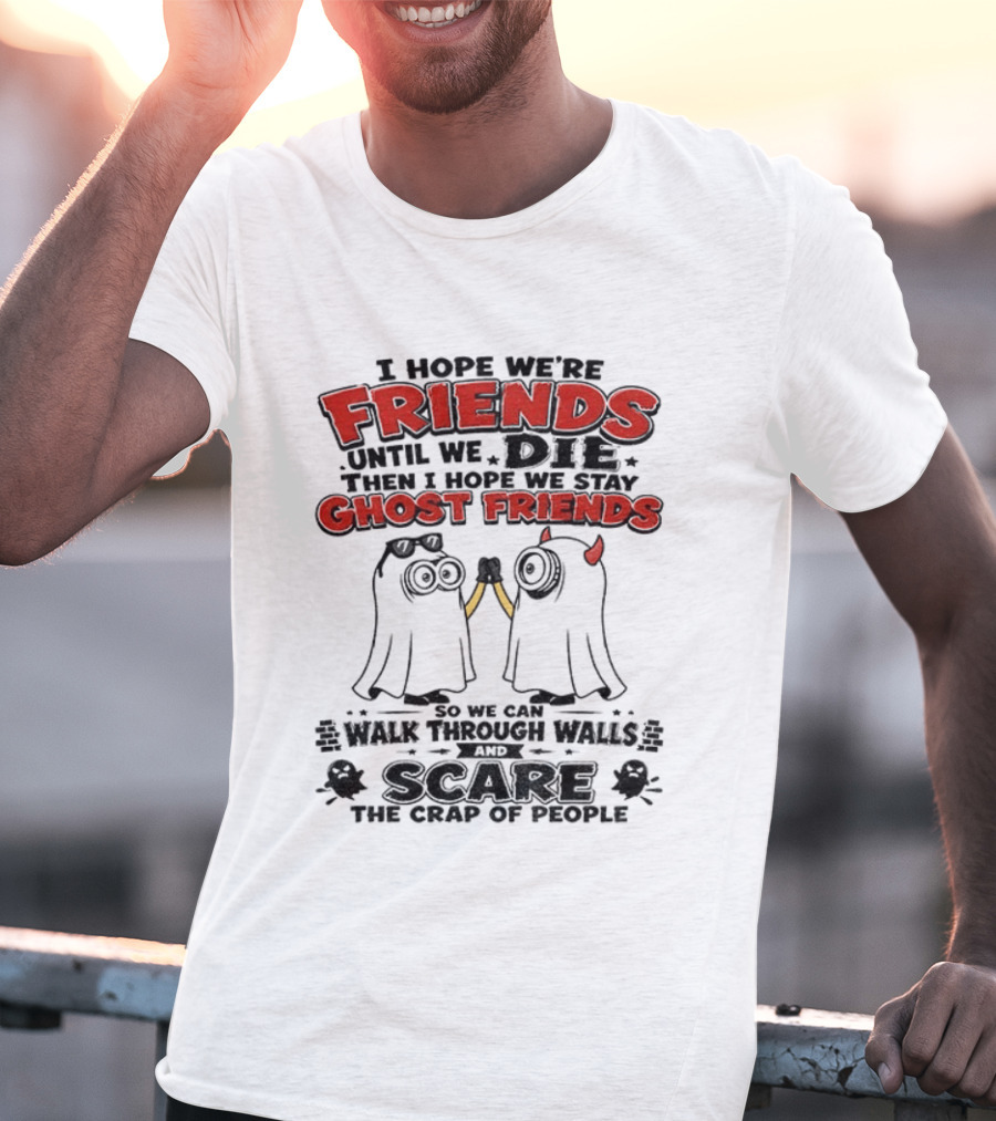 I Hope We're Friends Until We Die Then I Hope We Stay Ghost Friends Walk Through Walls Scare People T-Shirt