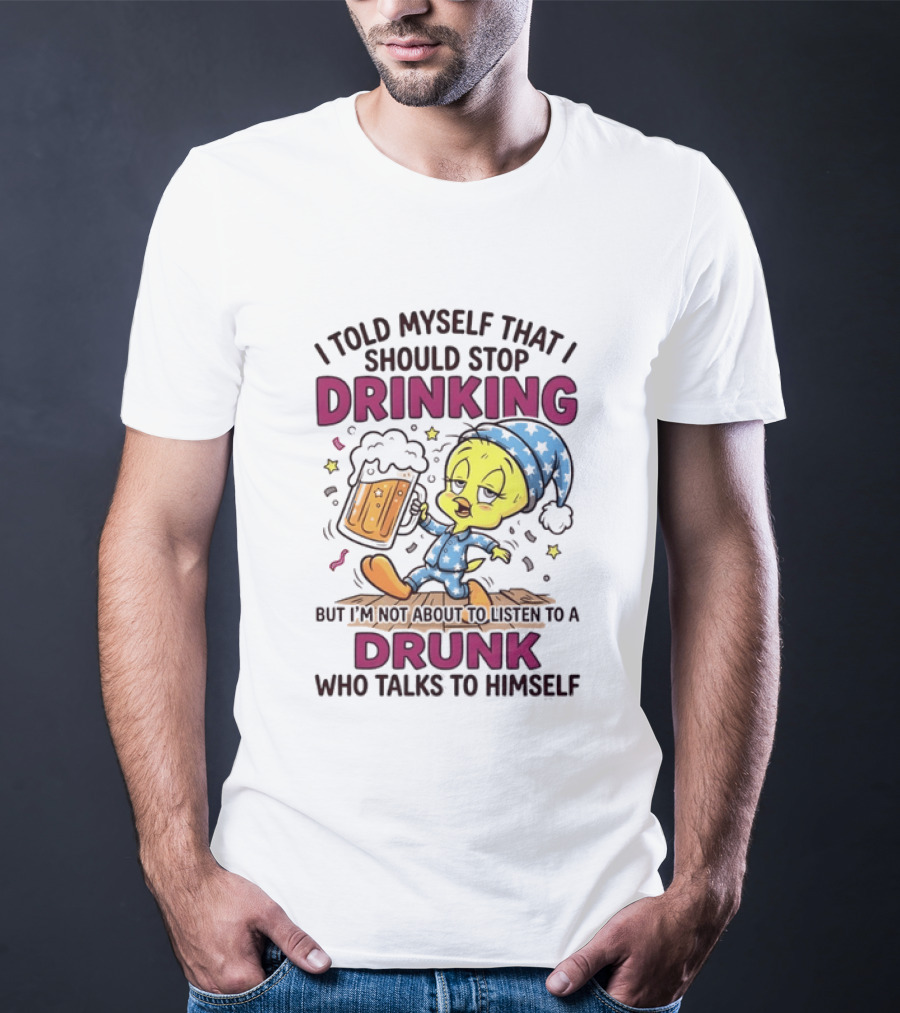I Told Myself That I Should Stop Drinking But I'm Not About To Listen To A Drunk Who Talks To Himself Tweety Bird T-Shirt