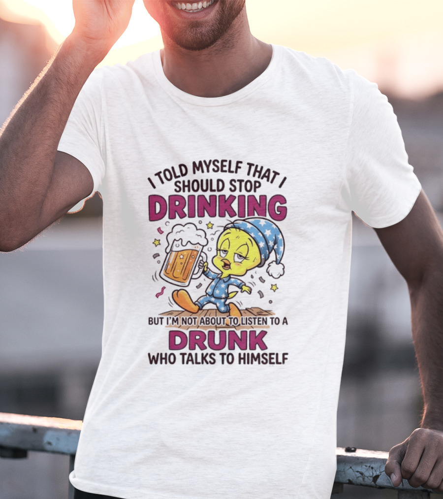 I Told Myself That I Should Stop Drinking But I'm Not About To Listen To A Drunk Who Talks To Himself Tweety Bird T-Shirt
