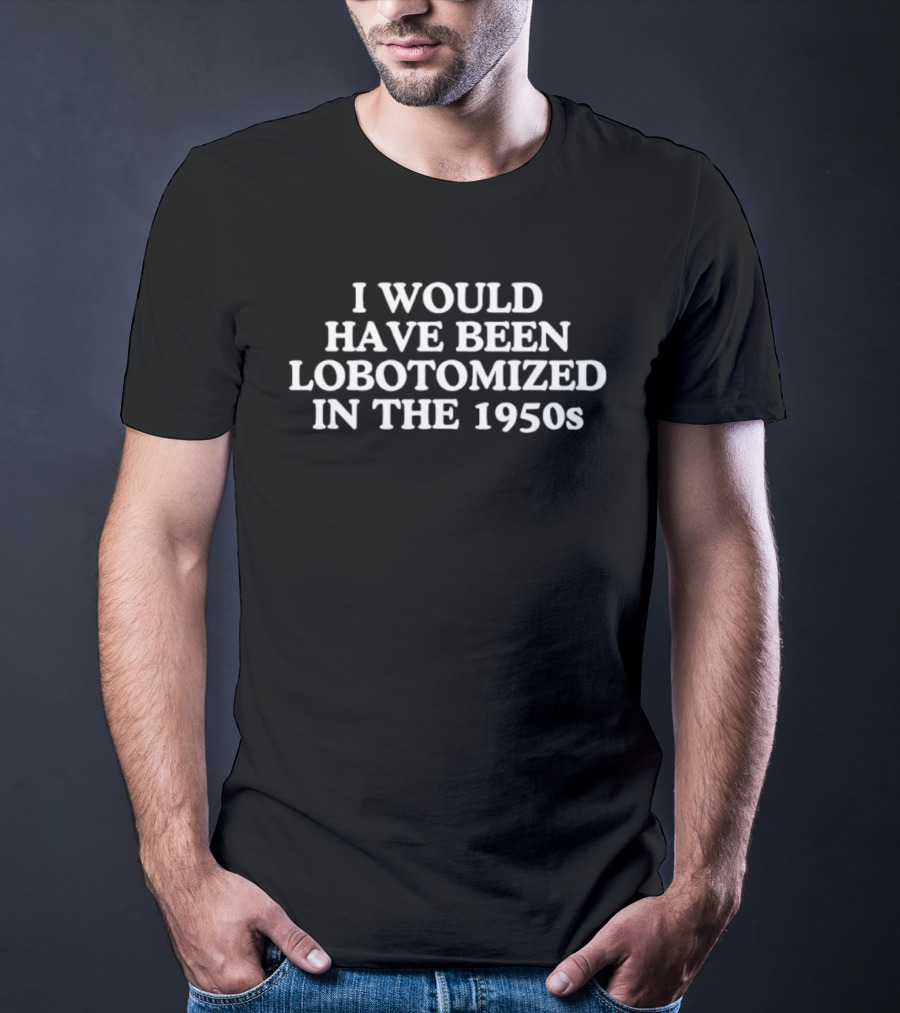 I Would Have Been Lobotomized In The 1950s Retro Humor T-Shirt