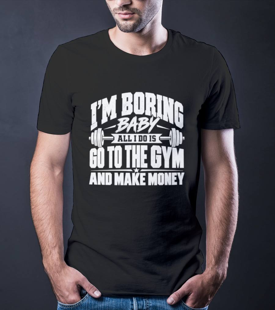 I'm Boring Baby All I Do Is Go To The Gym And Make Money Barbell Fitness Motivation T-Shirt