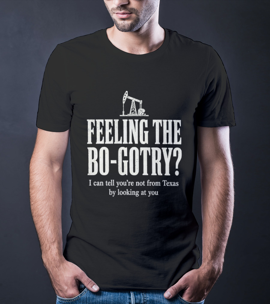 Feeling The Bo Gotry I Can Tell You're Not From Texas By Looking At You Oil Pump T-Shirt