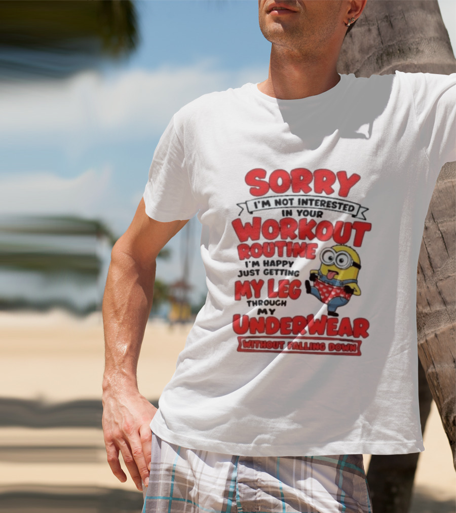 Sorry I'm Not Interested In Your Workout Routine Minion I'm Happy Just Getting My Leg Through My Underwear Without Falling Down T-Shirt