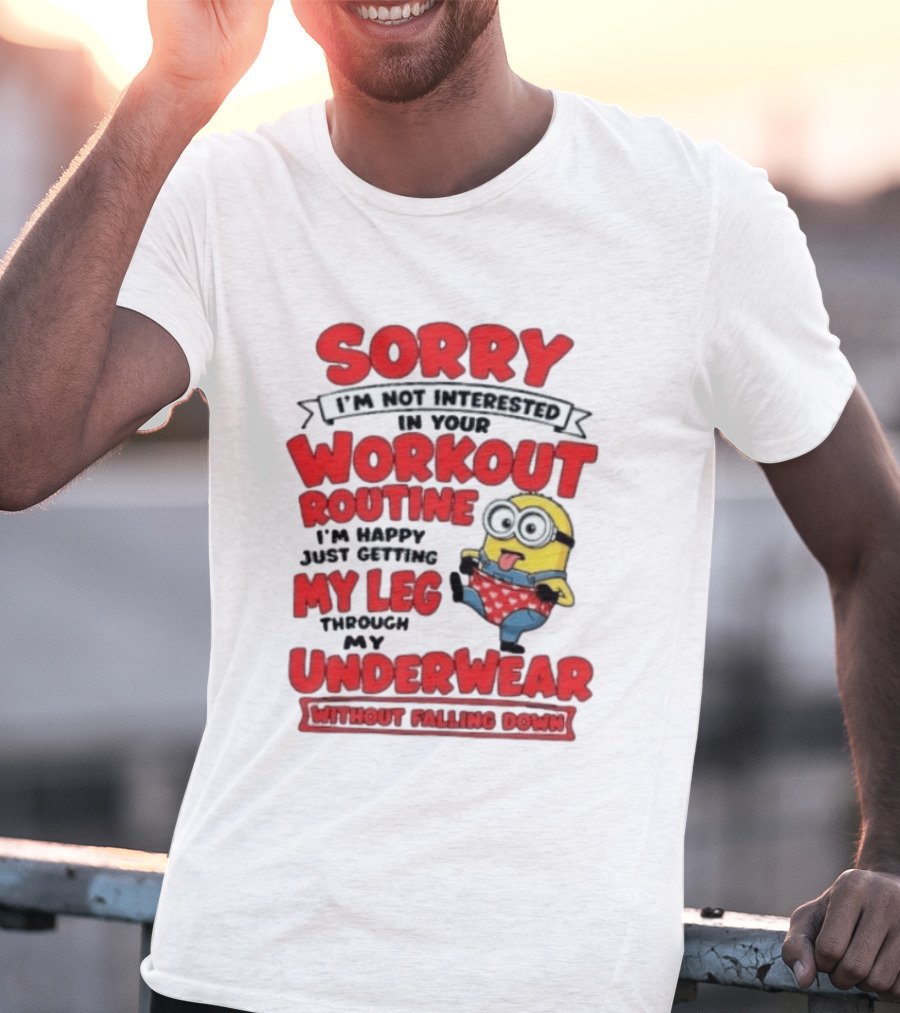 Sorry I'm Not Interested In Your Workout Routine Minion I'm Happy Just Getting My Leg Through My Underwear Without Falling Down T-Shirt