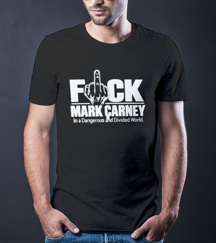 F*ck Mark Carney In A Dangerous And Divided World T-Shirt