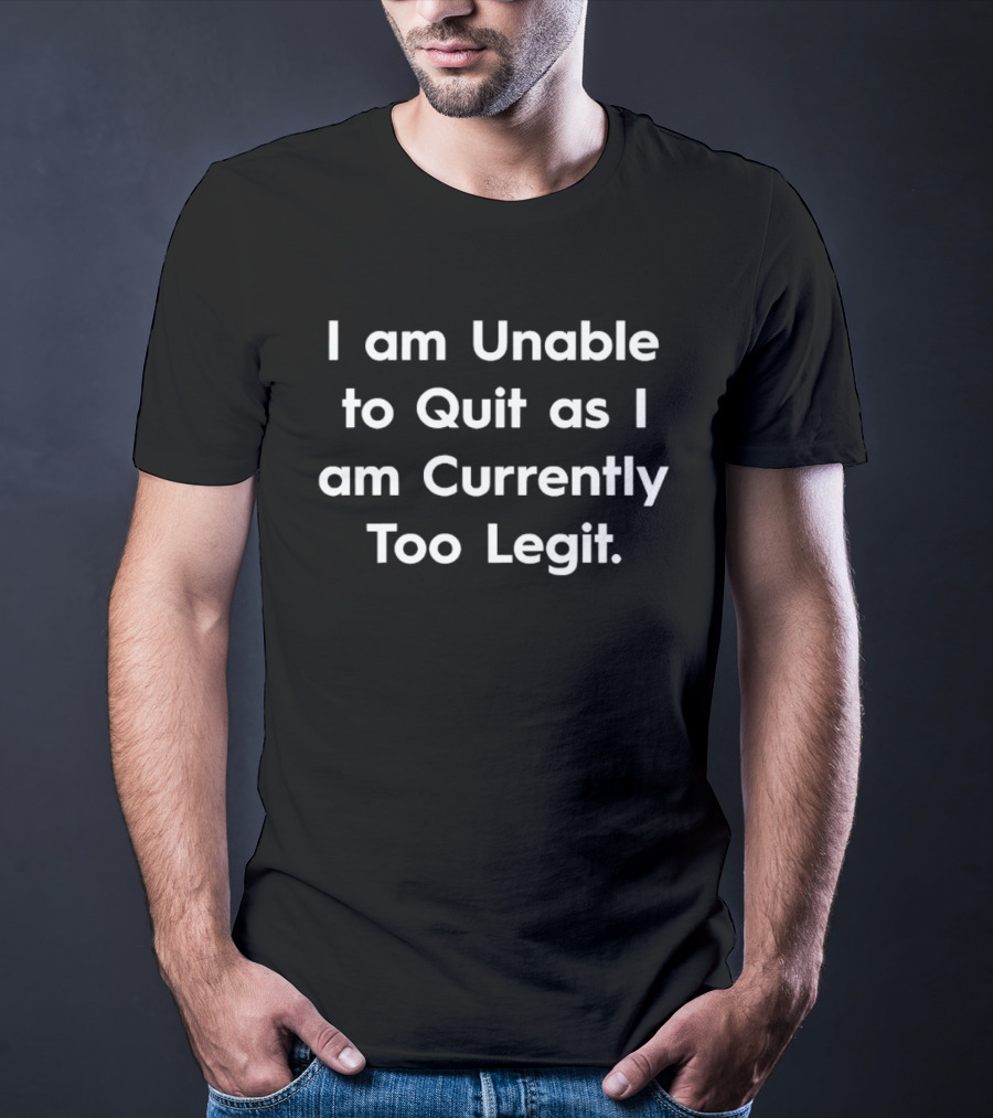 I Am Unable To Quit As I Am Currently Too Legit T-Shirt