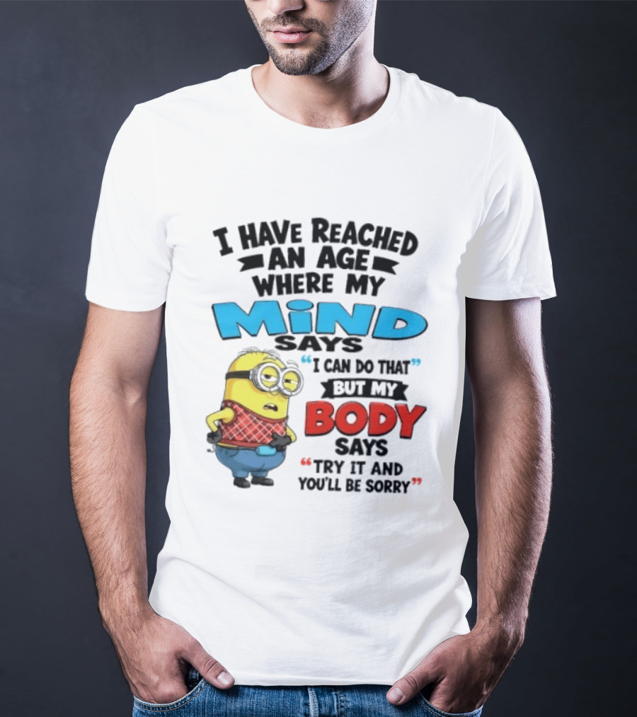 Minion I Have Reached An Age Where My Mind Says I Can Do That But My Body Says Try It And You'll Be Sorry T-Shirt