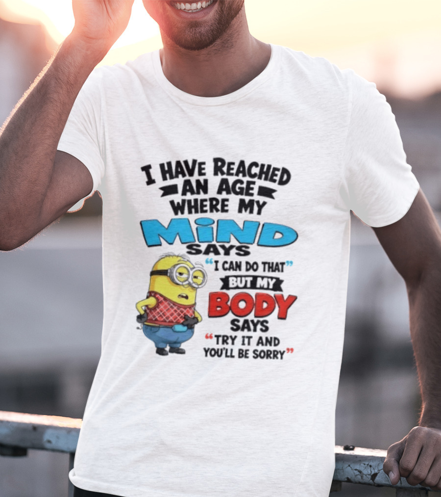 Minion I Have Reached An Age Where My Mind Says I Can Do That But My Body Says Try It And You'll Be Sorry T-Shirt
