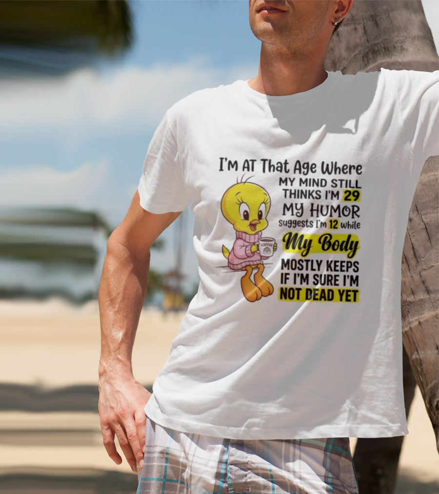 I'm At That Age Where My Mind Still Thinks I'm 29 Tweety Bird My Humor Suggests I'm 12 While My Body Mostly Keeps If I'm Sure I'm Not Dead Yet T-Shirt