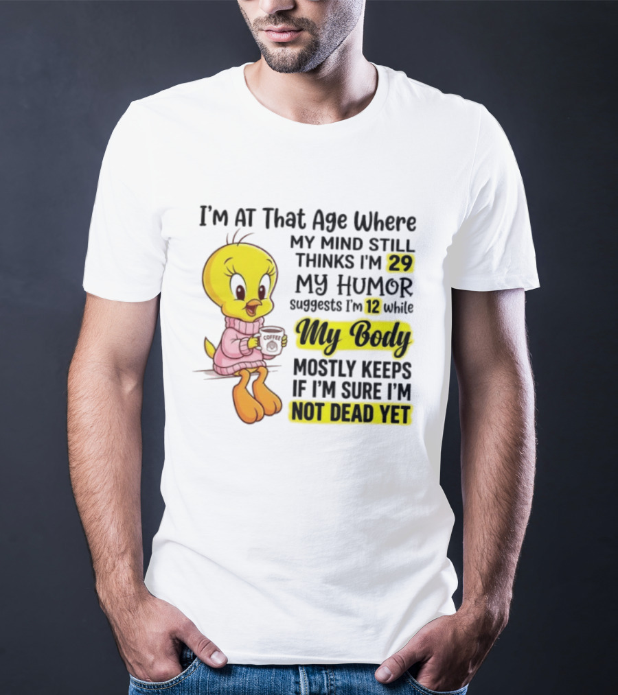 I'm At That Age Where My Mind Still Thinks I'm 29 Tweety Bird My Humor Suggests I'm 12 While My Body Mostly Keeps If I'm Sure I'm Not Dead Yet T-Shirt