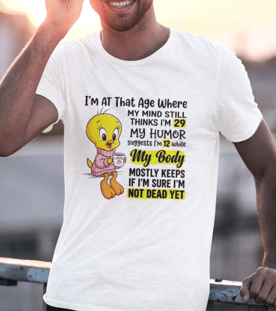I'm At That Age Where My Mind Still Thinks I'm 29 Tweety Bird My Humor Suggests I'm 12 While My Body Mostly Keeps If I'm Sure I'm Not Dead Yet T-Shirt
