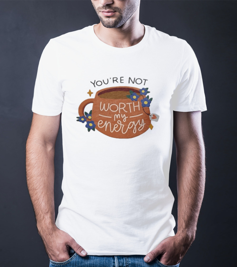 You're Not Worth My Energy Coffee With Blue Flowers And Tea Bag T-Shirt