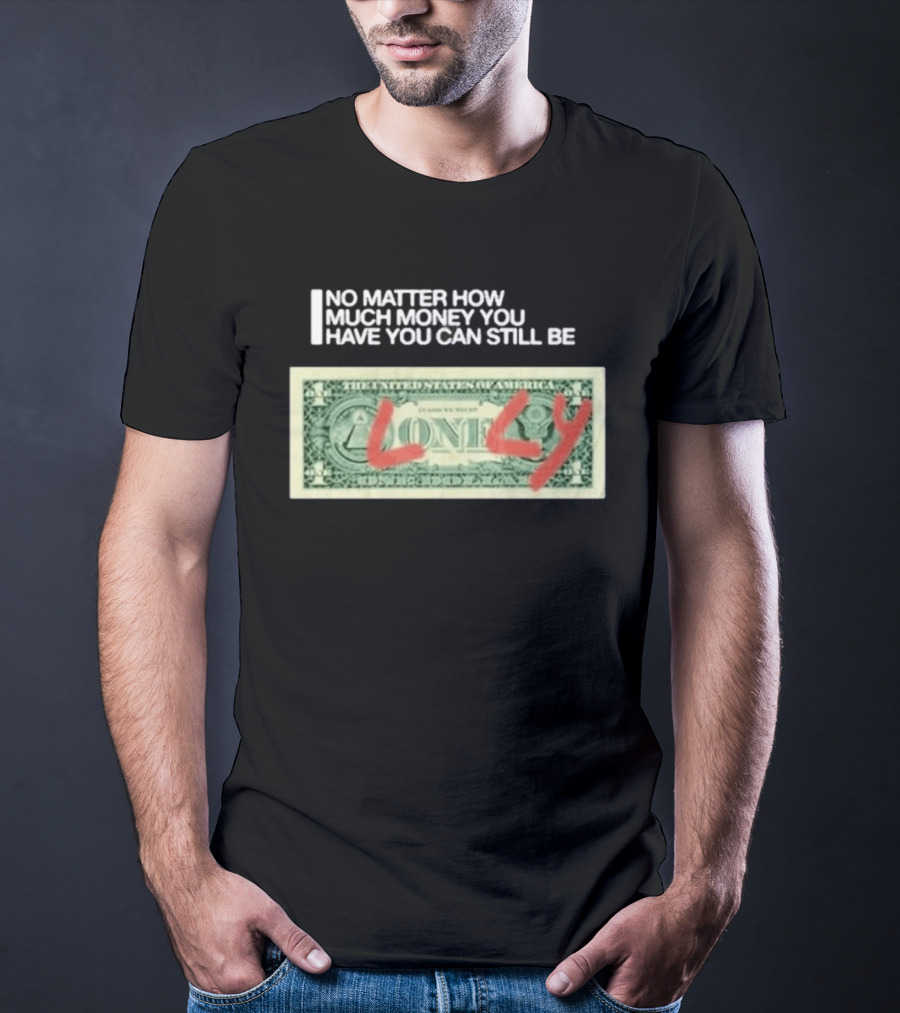 No Matter How Much Money You Have You Can Still Be Lonely Dollar Bill T-Shirt