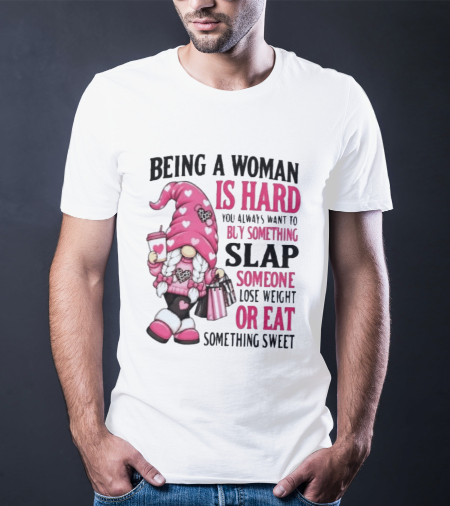 Being A Woman Is Hard Buy Something Slap Someone Lose Weight Or Eat Something Sweet Gnome T-Shirt