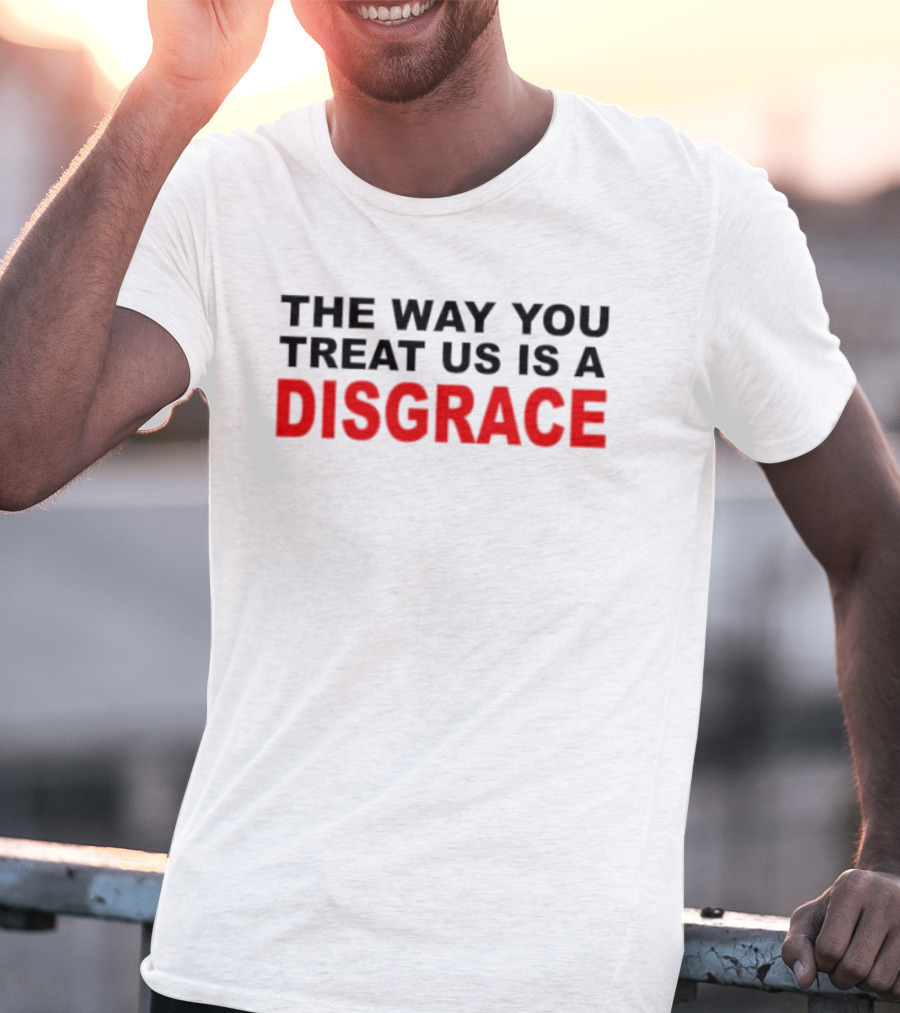 The Way You Treat Us Is A Disgrace T-Shirt
