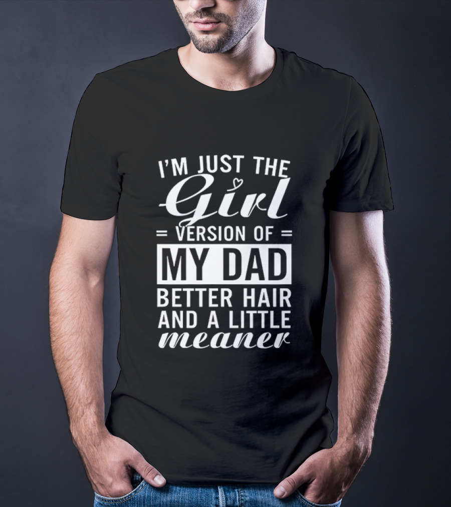I'm Just The Girl Version Of My Dad Better Hair And A Little Meaner T-Shirt