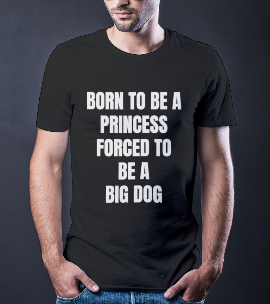 Born To Be A Princess Forced To Be A Big Dog T-Shirt