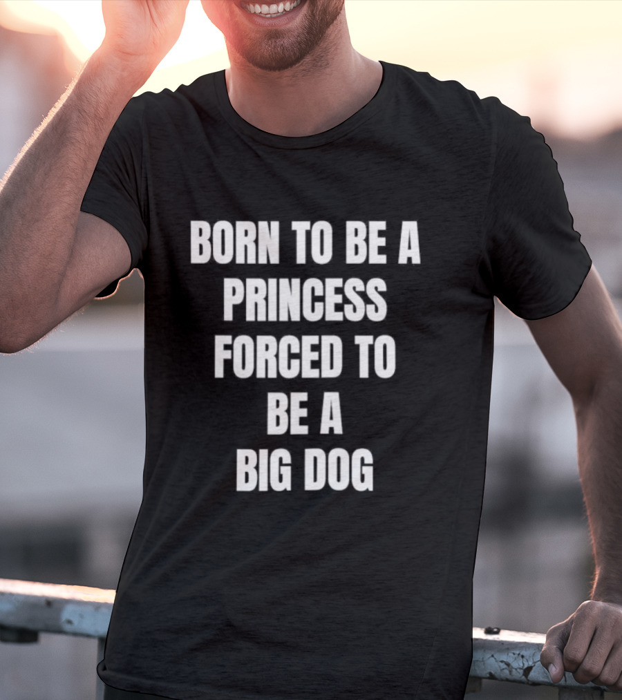 Born To Be A Princess Forced To Be A Big Dog T-Shirt
