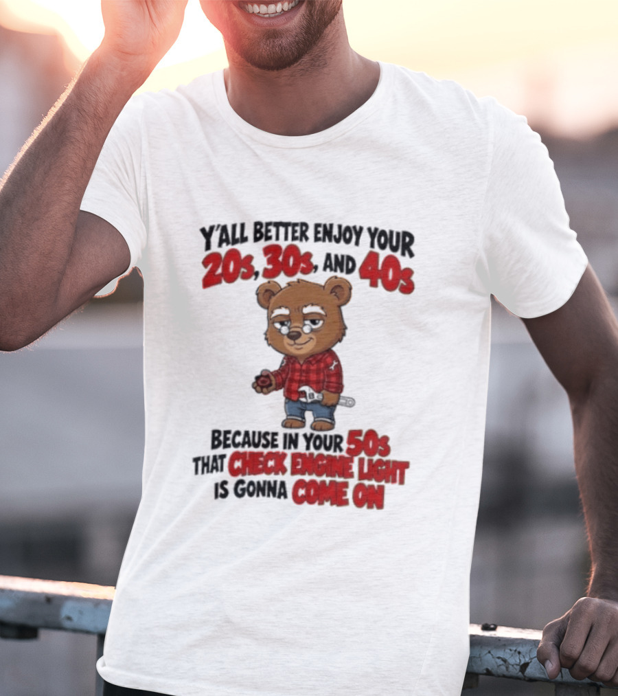 Y'all Better Enjoy Your 20s 30s And 40s Because In Your 50s That Check Engine Light Is Gonna Come On Bear T-Shirt