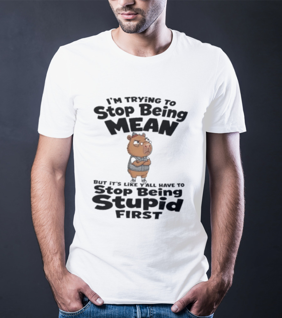 I'm Trying To Stop Being Mean But It's Like Y'all Have To Stop Being Stupid First Capybara T-Shirt