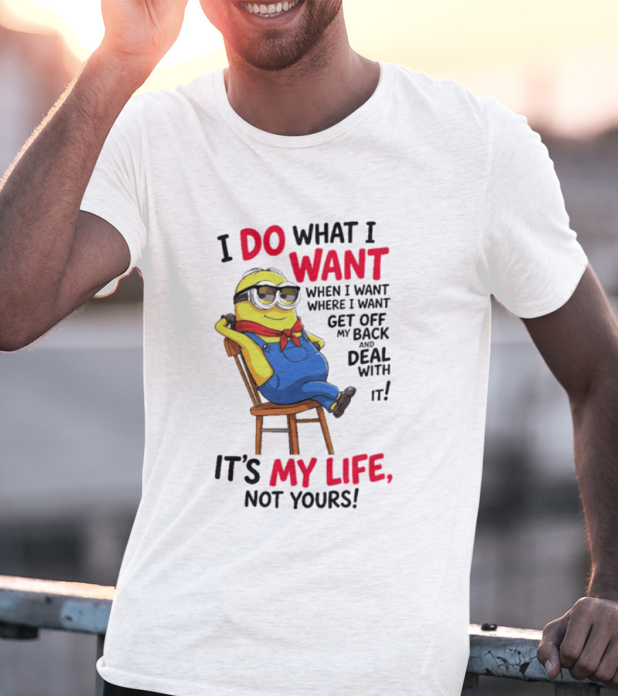 Minion I Do What I Want When I Want Get Off My Back Deal With It It's My Life Not Yours T-Shirt