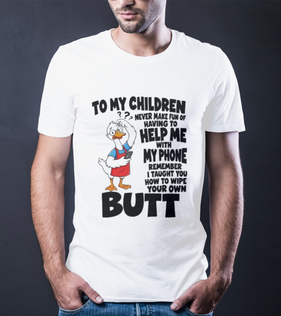 To My Children Never Make Fun Of Having To Help Me With My Phone Remember I Taught You How To Wipe Your Own Butt Duck T-Shirt