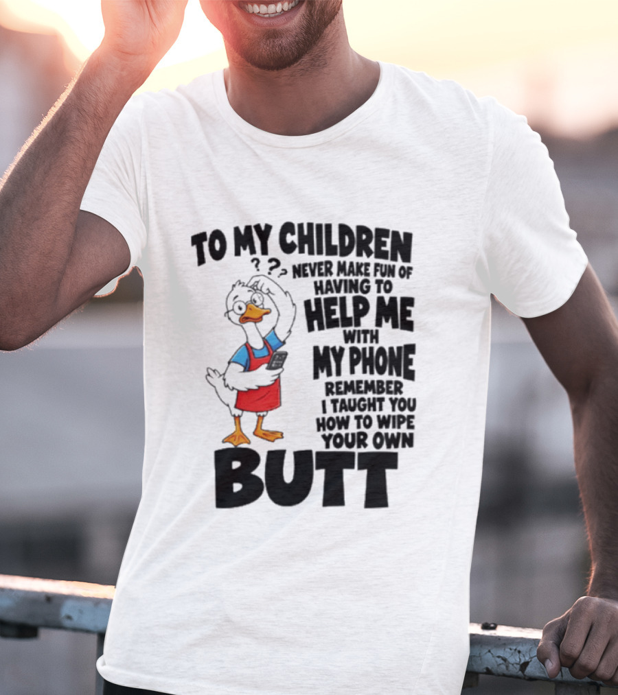 To My Children Never Make Fun Of Having To Help Me With My Phone Remember I Taught You How To Wipe Your Own Butt Duck T-Shirt