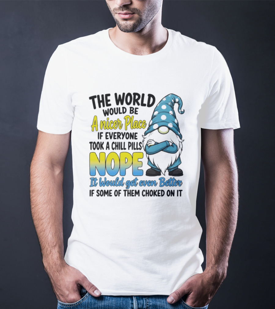 The World Would Be A Nicer Place If Everyone Took A Chill Pills Nope It Would Get Even Better If Some Of Them Choked On It Gnomie T-Shirt