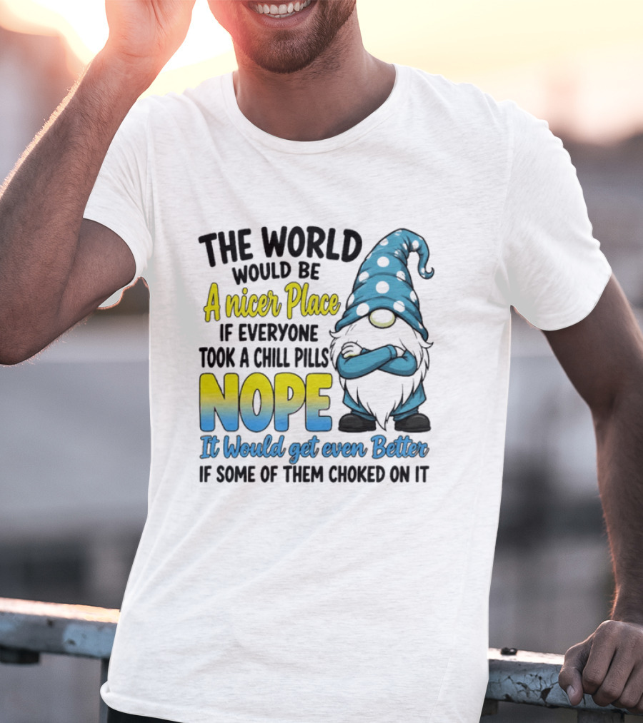 The World Would Be A Nicer Place If Everyone Took A Chill Pills Nope It Would Get Even Better If Some Of Them Choked On It Gnomie T-Shirt