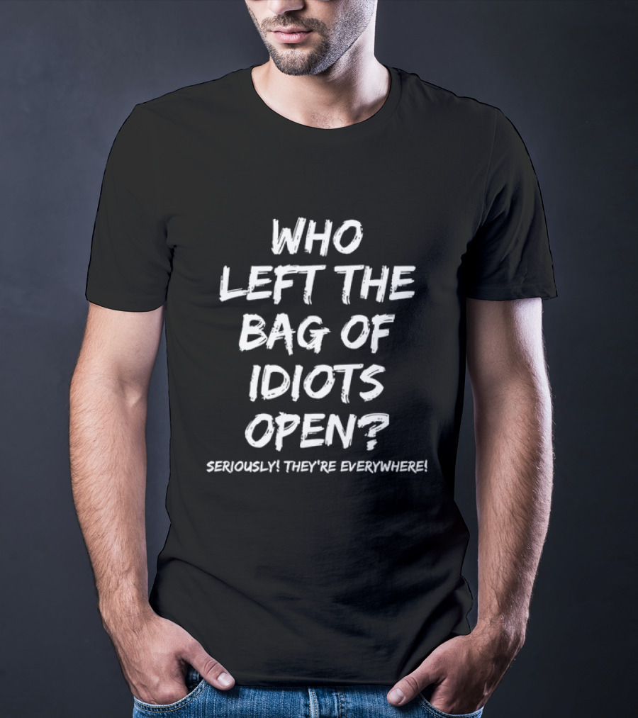 Who Left The Bag Of Idiots Open Seriously They're Everywhere T-Shirt