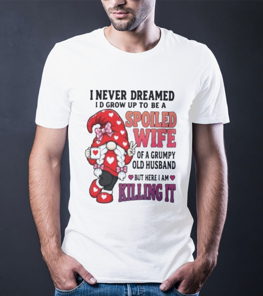 I Never Dreamed I'd Grow Up To Be A Spoiled Wife Of A Grumpy Old Husband Gnome Killing It T-Shirt