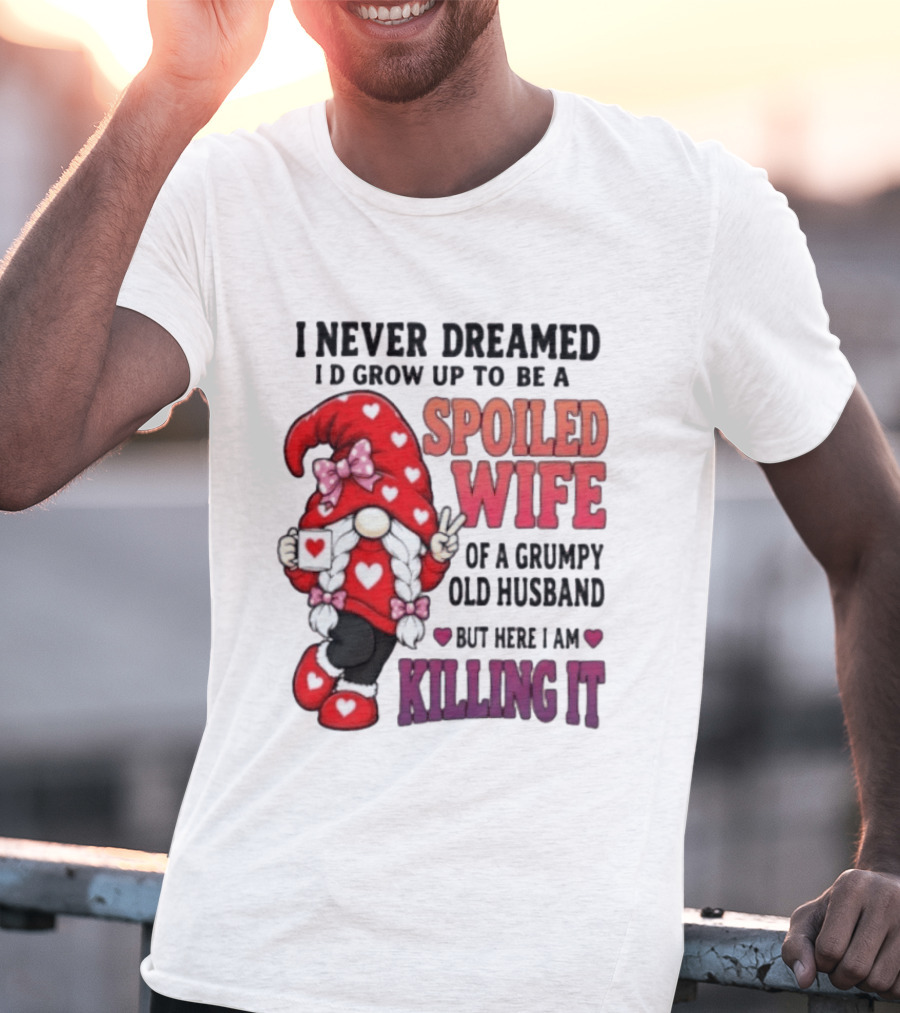 I Never Dreamed I'd Grow Up To Be A Spoiled Wife Of A Grumpy Old Husband Gnome Killing It T-Shirt