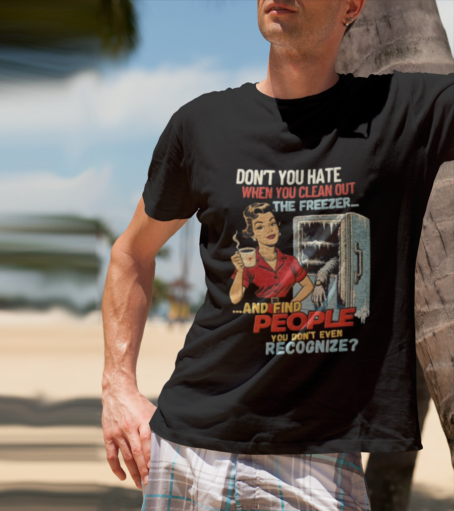 Don't You Hate When You Clean Out The Freezer And Find People You Don't Even Recognize T-Shirt