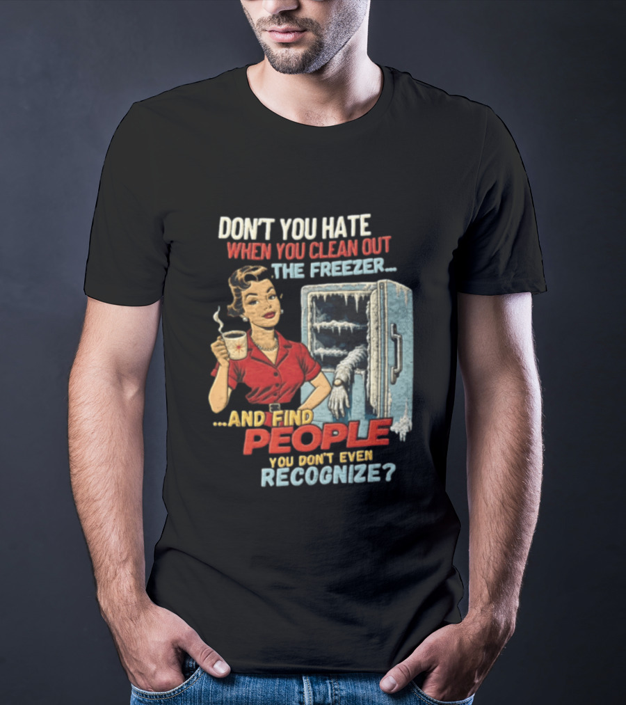 Don't You Hate When You Clean Out The Freezer And Find People You Don't Even Recognize T-Shirt